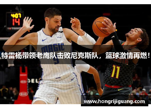 特雷杨带领老鹰队击败尼克斯队，篮球激情再燃！