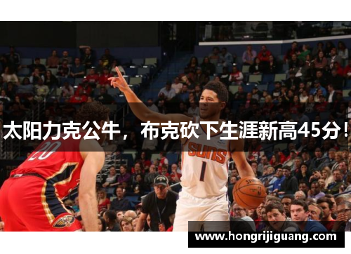 太阳力克公牛，布克砍下生涯新高45分！