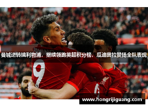曼城逆转擒利物浦，继续领跑英超积分榜，瓜迪奥拉赞扬全队表现