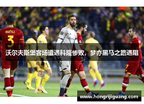 沃尔夫斯堡客场遭遇科隆惨败，梦亦黑马之路遇阻