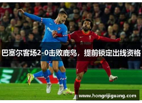 巴塞尔客场2-0击败鹿岛，提前锁定出线资格